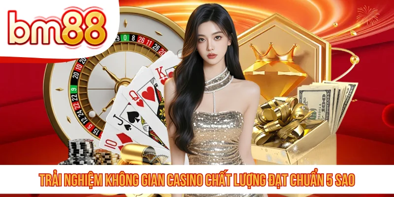 Trải nghiệm không gian casino chất lượng đạt chuẩn 5 sao